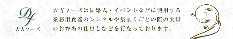 大吉フーズは結婚式・イベントなどに使用する業務用食器のレンタルや集まりごとの際の大量のお弁当の仕出しなどを行なっております。
